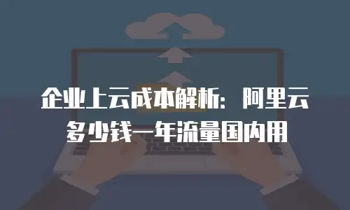企业上云成本解析：阿里云多少钱一年流量国内用