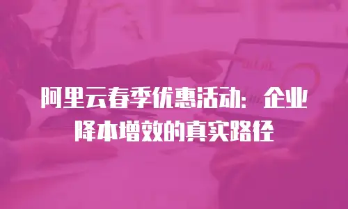 阿里云春季优惠活动：企业降本增效的真实路径