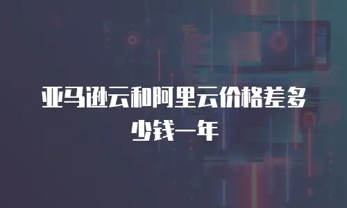 亚马逊云和阿里云价格差多少钱一年