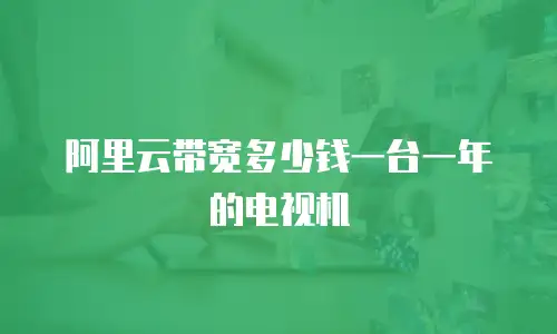 阿里云带宽多少钱一台一年的电视机