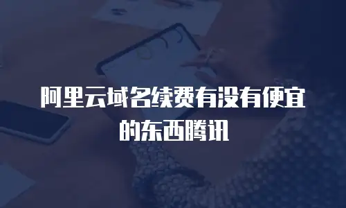 阿里云域名续费有没有便宜的东西腾讯