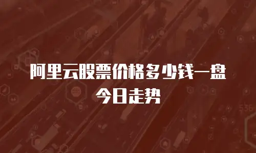 阿里云股票价格多少钱一盘今日走势