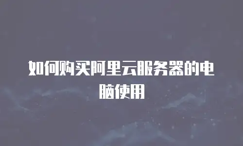 如何购买阿里云服务器的电脑使用