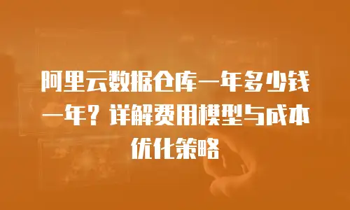 阿里云数据仓库一年多少钱一年？详解费用模型与成本优化策略