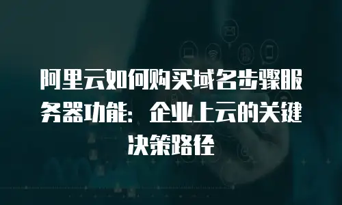 阿里云如何购买域名步骤服务器功能：企业上云的关键决策路径
