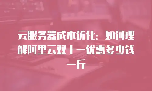 云服务器成本优化：如何理解阿里云双十一优惠多少钱一斤