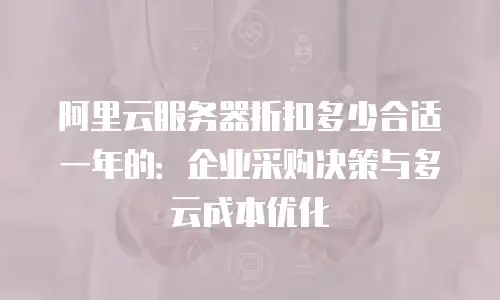 阿里云服务器折扣多少合适一年的：企业采购决策与多云成本优化