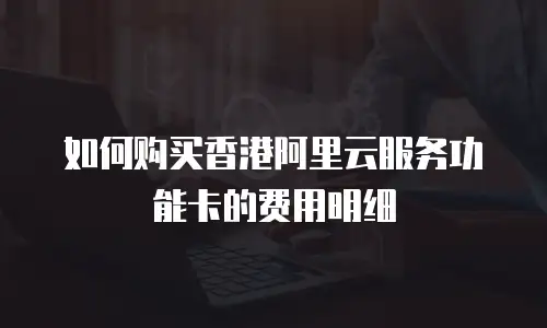如何购买香港阿里云服务功能卡的费用明细