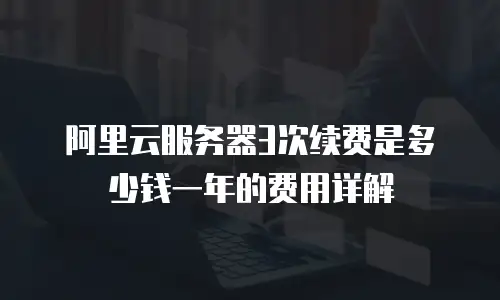 阿里云服务器3次续费是多少钱一年的费用详解
