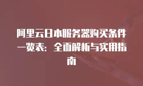 阿里云日本服务器购买条件一览表：全面解析与实用指南