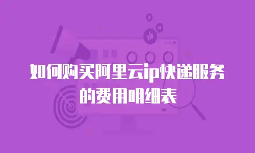 如何购买阿里云ip快递服务的费用明细表