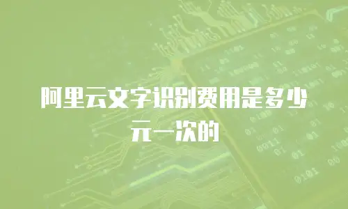 阿里云文字识别费用是多少元一次的