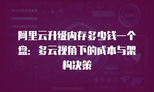 阿里云升级内存多少钱一个盘：多云视角下的成本与架构决策