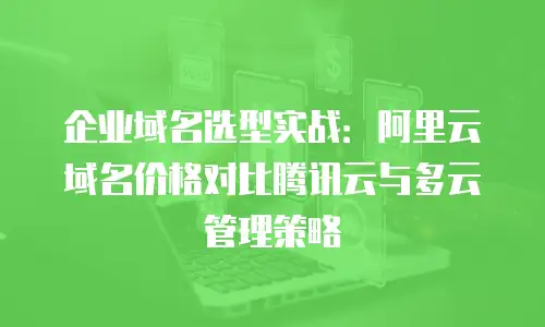 企业域名选型实战：阿里云域名价格对比腾讯云与多云管理策略