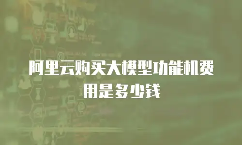 阿里云购买大模型功能机费用是多少钱