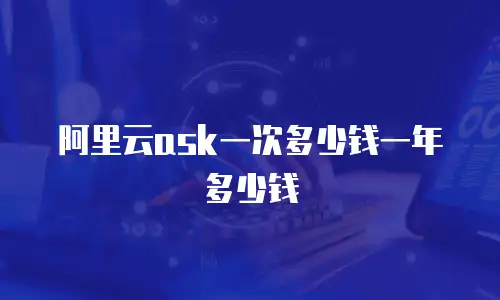 阿里云ask一次多少钱一年多少钱