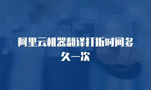 阿里云机器翻译打折时间多久一次