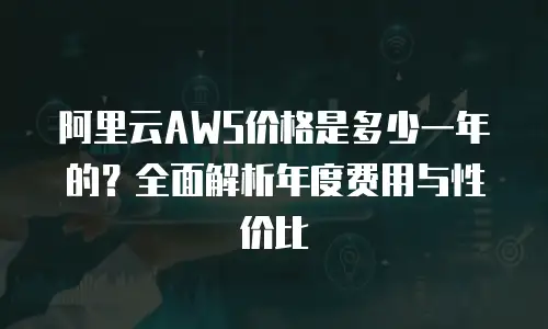 阿里云AWS价格是多少一年的？全面解析年度费用与性价比