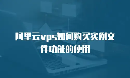 阿里云vps如何购买实例文件功能的使用