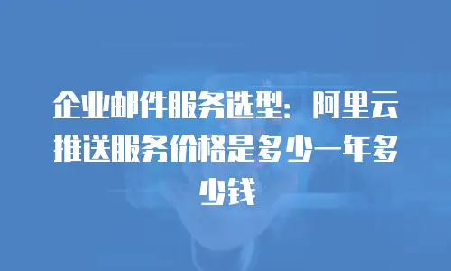 企业邮件服务选型：阿里云推送服务价格是多少一年多少钱