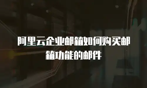 阿里云企业邮箱如何购买邮箱功能的邮件