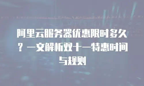 阿里云服务器优惠限时多久？一文解析双十一特惠时间与规则