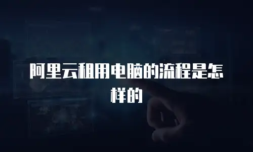 阿里云租用电脑的流程是怎样的