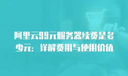 阿里云99元服务器续费是多少元：详解费用与使用价值