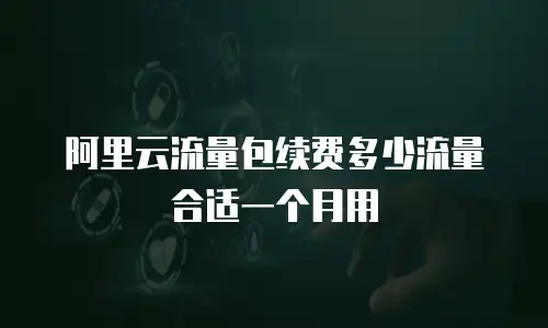 阿里云流量包续费多少流量合适一个月用