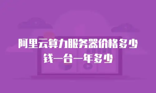 阿里云算力服务器价格多少钱一台一年多少