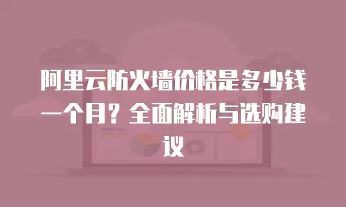 阿里云防火墙价格是多少钱一个月？全面解析与选购建议