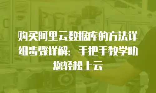 购买阿里云数据库的方法详细步骤详解：手把手教学助您轻松上云
