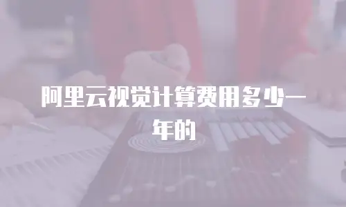 阿里云视觉计算费用多少一年的