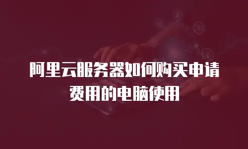 阿里云服务器如何购买申请费用的电脑使用