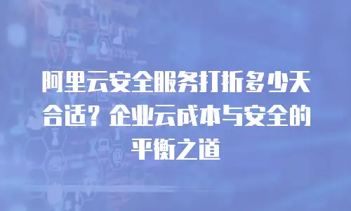 阿里云安全服务打折多少天合适？企业云成本与安全的平衡之道