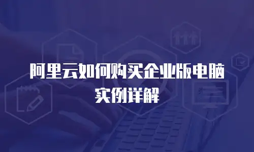 阿里云如何购买企业版电脑实例详解