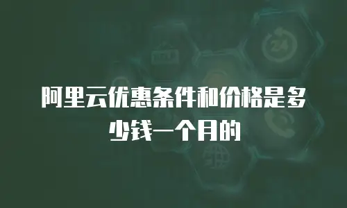 阿里云优惠条件和价格是多少钱一个月的