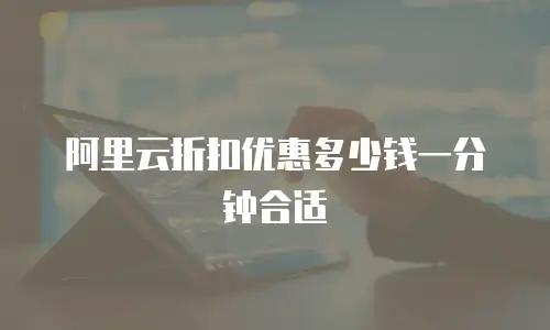 阿里云折扣优惠多少钱一分钟合适