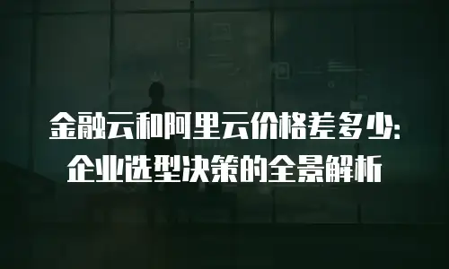 金融云和阿里云价格差多少：企业选型决策的全景解析