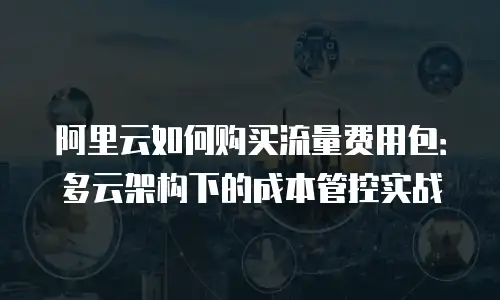 阿里云如何购买流量费用包：多云架构下的成本管控实战