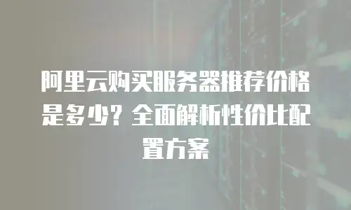 阿里云购买服务器推荐价格是多少？全面解析性价比配置方案