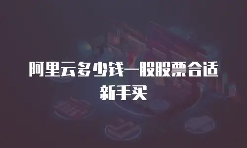 阿里云多少钱一股股票合适新手买