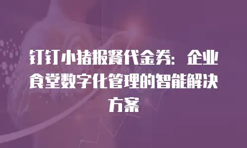 钉钉小猪报餐代金券：企业食堂数字化管理的智能解决方案