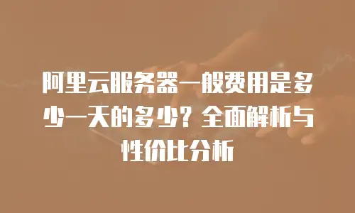 阿里云服务器一般费用是多少一天的多少？全面解析与性价比分析