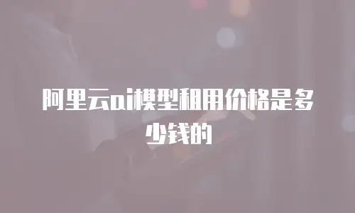 阿里云ai模型租用价格是多少钱的