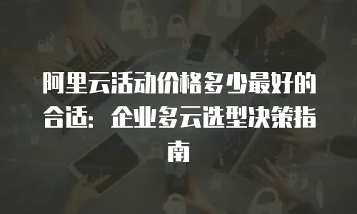 阿里云活动价格多少最好的合适：企业多云选型决策指南