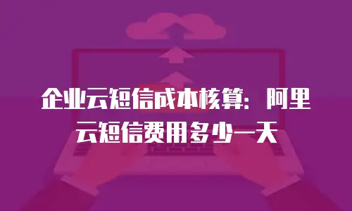 企业云短信成本核算：阿里云短信费用多少一天