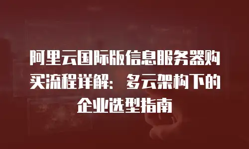 阿里云国际版信息服务器购买流程详解：多云架构下的企业选型指南