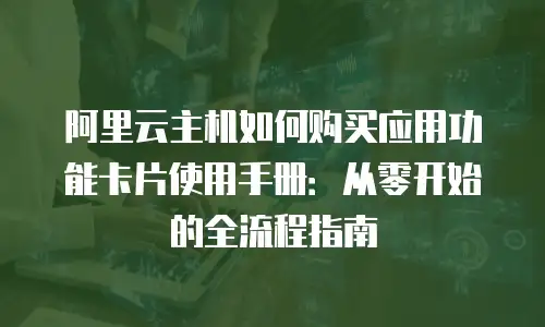 阿里云主机如何购买应用功能卡片使用手册：从零开始的全流程指南