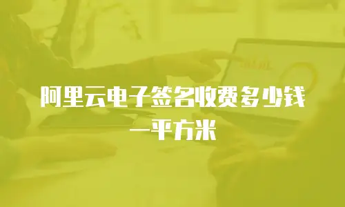 阿里云电子签名收费多少钱一平方米